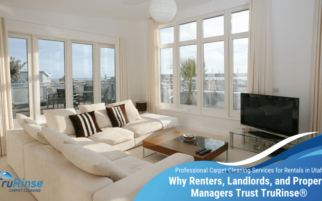 Professional Carpet Cleaning Services for Rentals in Utah: Why Renters, Landlords, and Property Managers Trust TruRinse®